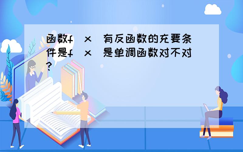 函数f(x)有反函数的充要条件是f(x)是单调函数对不对?