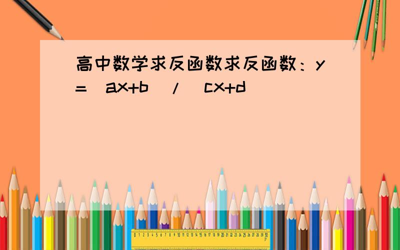 高中数学求反函数求反函数：y=(ax+b)/(cx+d)