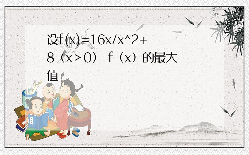 设f(x)=16x/x^2+8（x＞0） f（x）的最大值