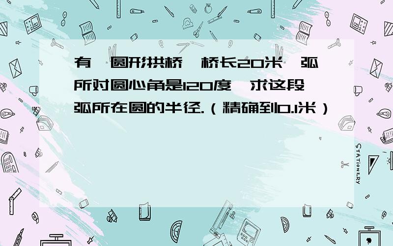 有一圆形拱桥,桥长20米,弧所对圆心角是120度,求这段弧所在圆的半径.（精确到0.1米）