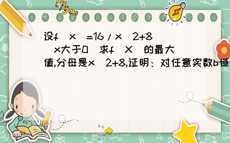 设f(x)=16/x^2+8(x大于0）求f(X)的最大值,分母是x^2+8,证明：对任意实数b恒有f(x)＜b^2-3b+21/4