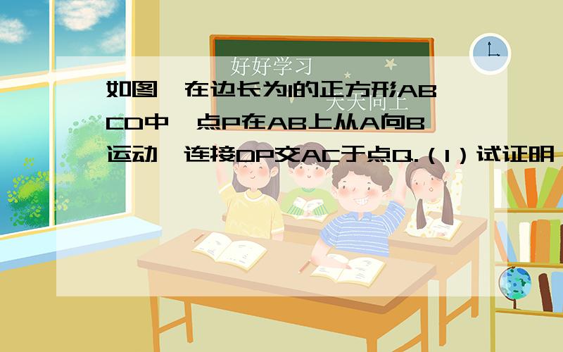 如图,在边长为1的正方形ABCD中,点P在AB上从A向B运动,连接DP交AC于点Q.（1）试证明：无论点P运动到AB上何处时,都有△ADQ≌△ABQ； （2）当点P在AB上运动到什么位置时,△ADQ的面积是正方形ABCD面积