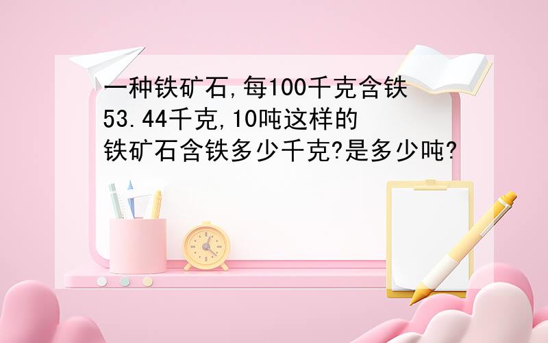 一种铁矿石,每100千克含铁53.44千克,10吨这样的铁矿石含铁多少千克?是多少吨?