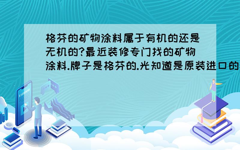 格芬的矿物涂料属于有机的还是无机的?最近装修专门找的矿物涂料.牌子是格芬的.光知道是原装进口的矿物涂料不知道是有机涂料还是无机涂料.有没有用过的或者了解的说一下?