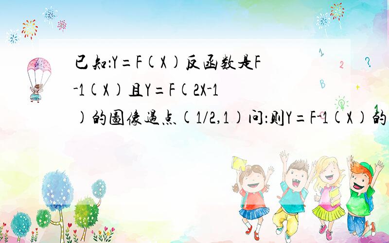 已知：Y=F(X)反函数是F-1(X)且Y=F(2X-1)的图像过点(1/2,1)问：则Y=F-1(X)的图像过什么点?不要结论