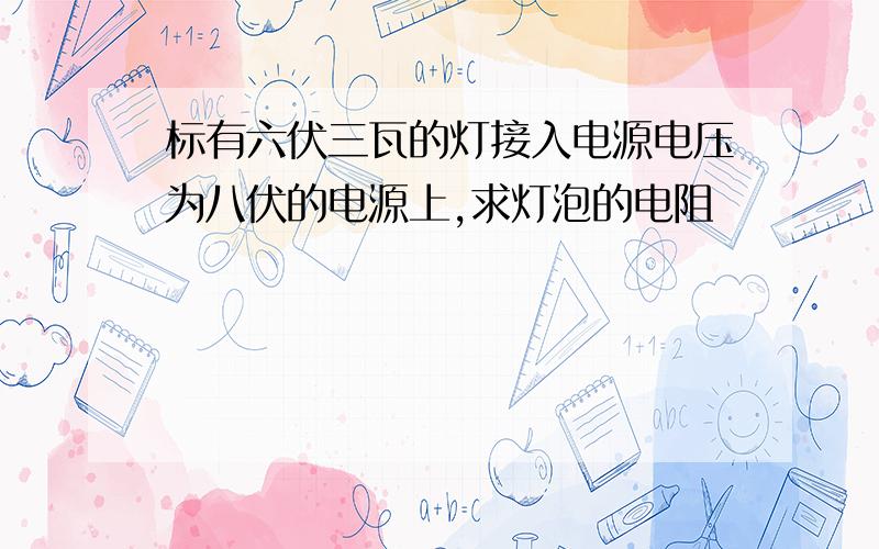 标有六伏三瓦的灯接入电源电压为八伏的电源上,求灯泡的电阻