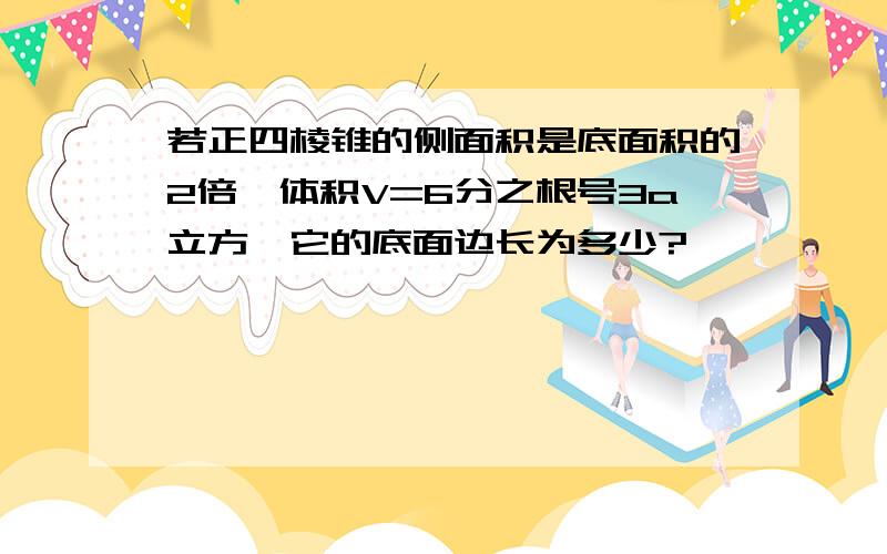 若正四棱锥的侧面积是底面积的2倍,体积V=6分之根号3a立方,它的底面边长为多少?