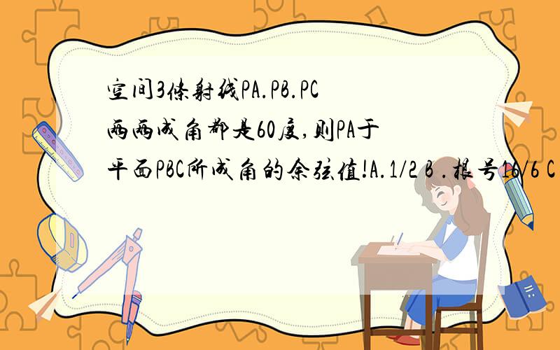 空间3条射线PA.PB.PC两两成角都是60度,则PA于平面PBC所成角的余弦值!A.1/2 B .根号16/6 C .根号6/3 D.根号3/3