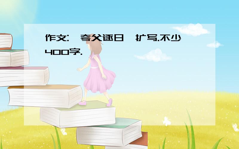 作文:《夸父逐日》扩写.不少400字.