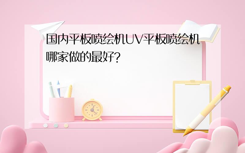 国内平板喷绘机UV平板喷绘机哪家做的最好?