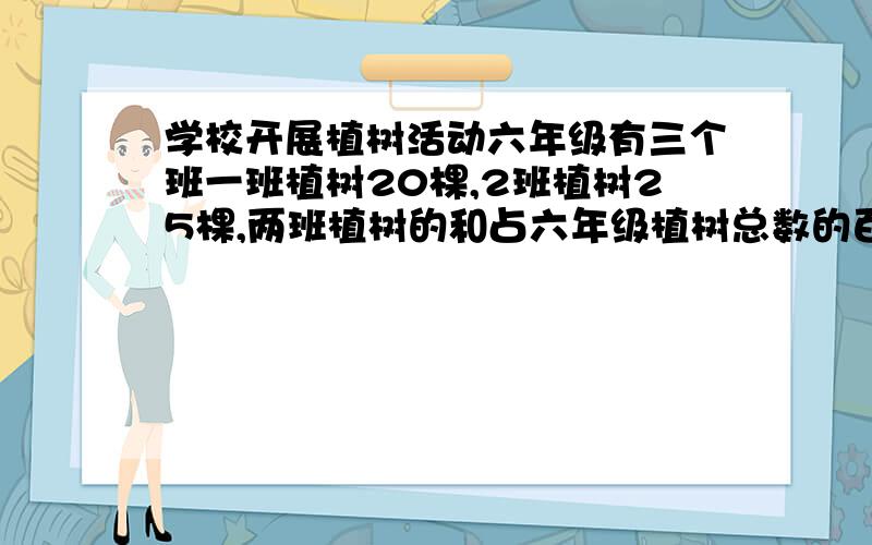 学校开展植树活动六年级有三个班一班植树20棵,2班植树25棵,两班植树的和占六年级植树总数的百分之六十,六年级一共植树多少棵