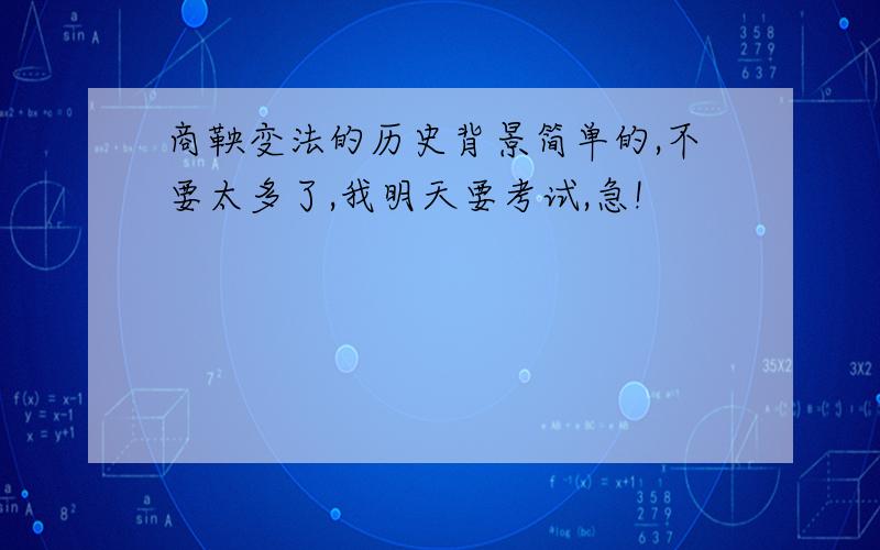 商鞅变法的历史背景简单的,不要太多了,我明天要考试,急!