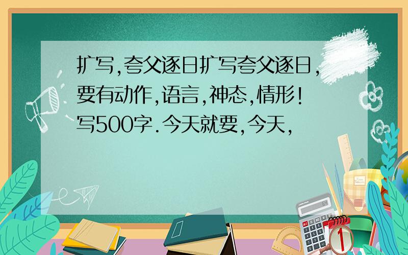 扩写,夸父逐日扩写夸父逐日,要有动作,语言,神态,情形!写500字.今天就要,今天,