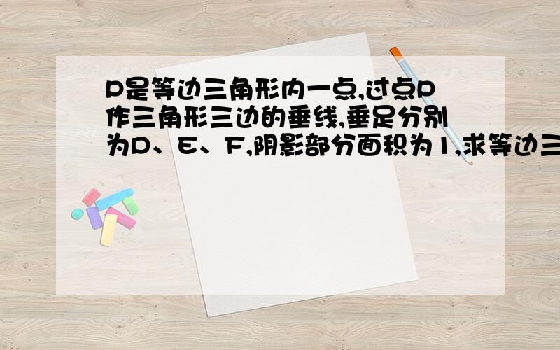 P是等边三角形内一点,过点P作三角形三边的垂线,垂足分别为D、E、F,阴影部分面积为1,求等边三角形面积