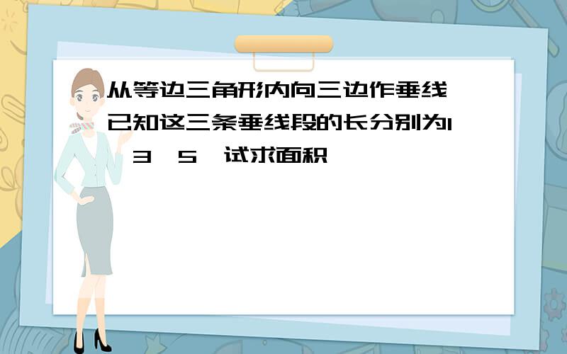 从等边三角形内向三边作垂线,已知这三条垂线段的长分别为1,3,5,试求面积