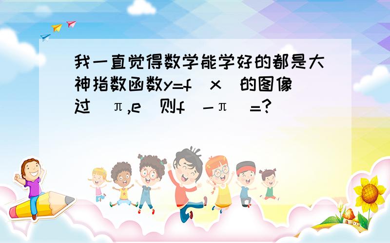 我一直觉得数学能学好的都是大神指数函数y=f(x)的图像过(π,e)则f(-π)=?