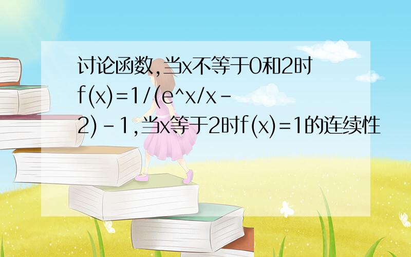 讨论函数,当x不等于0和2时f(x)=1/(e^x/x-2)-1,当x等于2时f(x)=1的连续性