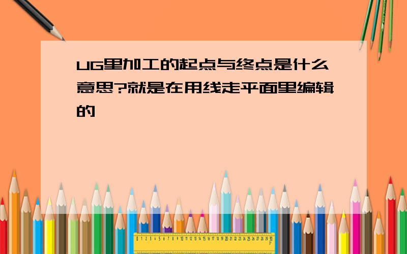 UG里加工的起点与终点是什么意思?就是在用线走平面里编辑的