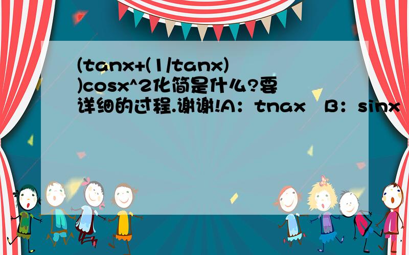 (tanx+(1/tanx))cosx^2化简是什么?要详细的过程.谢谢!A：tnax   B：sinx    C：cosx     D:1/(tanx)