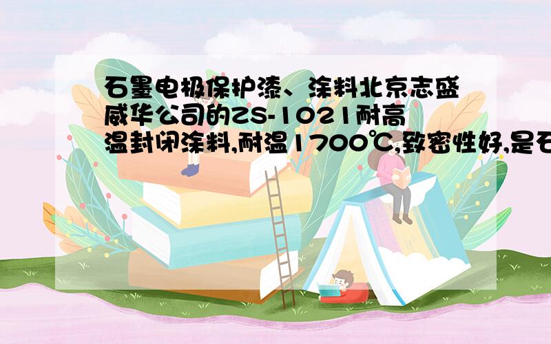 石墨电极保护漆、涂料北京志盛威华公司的ZS-1021耐高温封闭涂料,耐温1700℃,致密性好,是石墨最佳的保护漆、涂料.