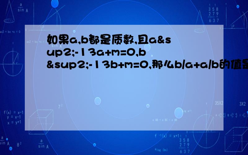 如果a,b都是质数,且a²-13a+m=0,b²-13b+m=0,那么b/a+a/b的值是多少