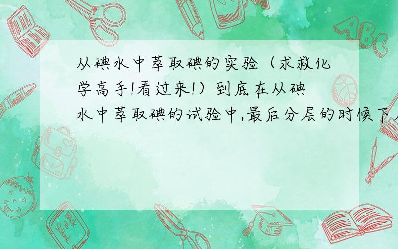 从碘水中萃取碘的实验（求救化学高手!看过来!）到底在从碘水中萃取碘的试验中,最后分层的时候下层为紫红色,上层是什么颜色?是无色还是淡黄色?