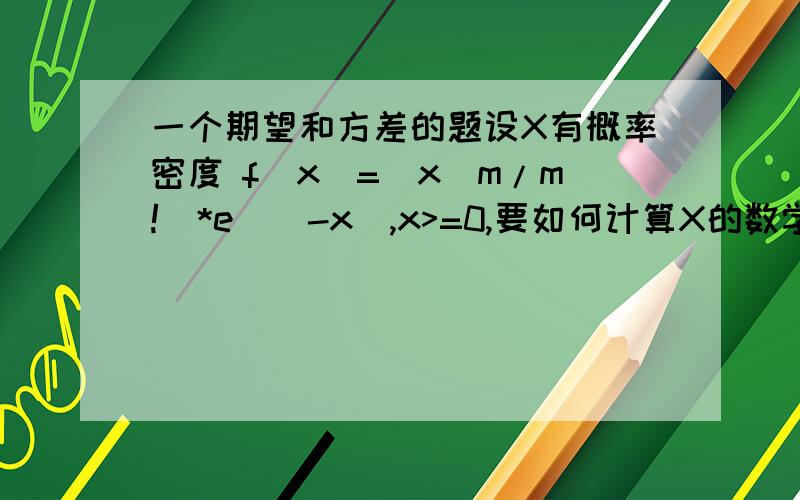 一个期望和方差的题设X有概率密度 f(x)=(x^m/m!)*e^(-x),x>=0,要如何计算X的数学期望和方差呢?