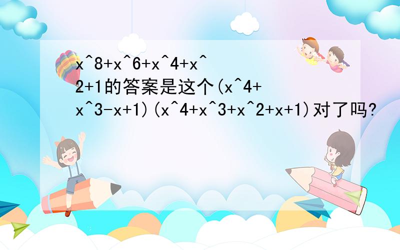 x^8+x^6+x^4+x^2+1的答案是这个(x^4+x^3-x+1)(x^4+x^3+x^2+x+1)对了吗?