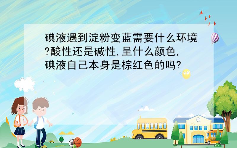 碘液遇到淀粉变蓝需要什么环境?酸性还是碱性,呈什么颜色,碘液自己本身是棕红色的吗?