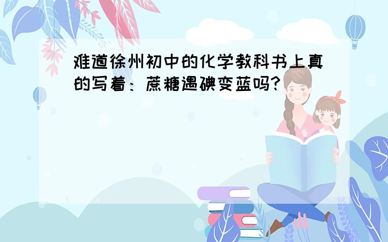 难道徐州初中的化学教科书上真的写着：蔗糖遇碘变蓝吗?