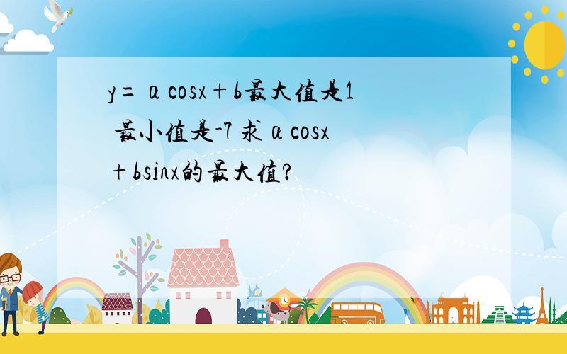 y=αcosx+b最大值是1 最小值是-7 求αcosx+bsinx的最大值?