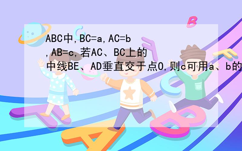 ABC中,BC=a,AC=b,AB=c,若AC、BC上的中线BE、AD垂直交于点O,则c可用a、b的代数式表示如题 谢谢了ABC中,BC=a,AC=b,AB=c,若AC、BC上的中线BE、AD垂直交于点O,则c可用a、b的代数式表示?在线等 要有过程或提示