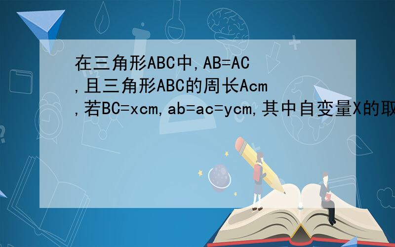 在三角形ABC中,AB=AC,且三角形ABC的周长Acm,若BC=xcm,ab=ac=ycm,其中自变量X的取值范围是