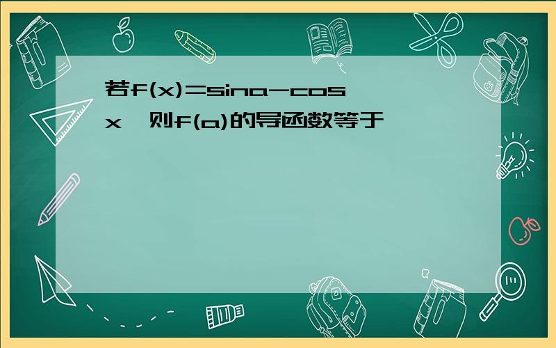 若f(x)=sina-cosx,则f(a)的导函数等于