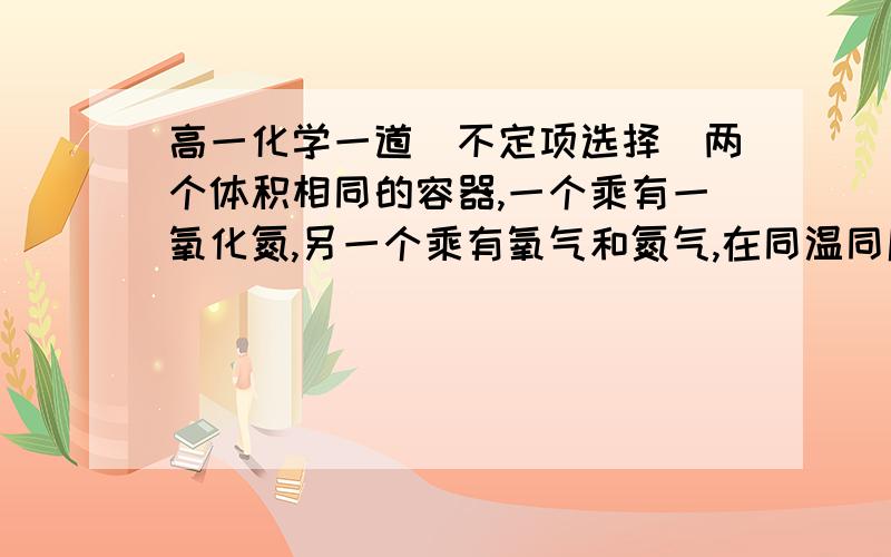 高一化学一道（不定项选择）两个体积相同的容器,一个乘有一氧化氮,另一个乘有氧气和氮气,在同温同压下两容器内的气体一定具有相同的（ ）A原子总数B分子总数C质子总数我不知道是为什