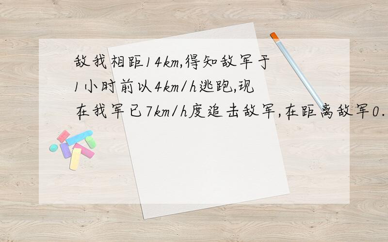 敌我相距14km,得知敌军于1小时前以4km/h逃跑,现在我军已7km/h度追击敌军,在距离敌军0.6千米处向敌军开火,48分钟后将敌军全部歼灭.问敌军从逃跑到被我军歼灭花了多长时间?