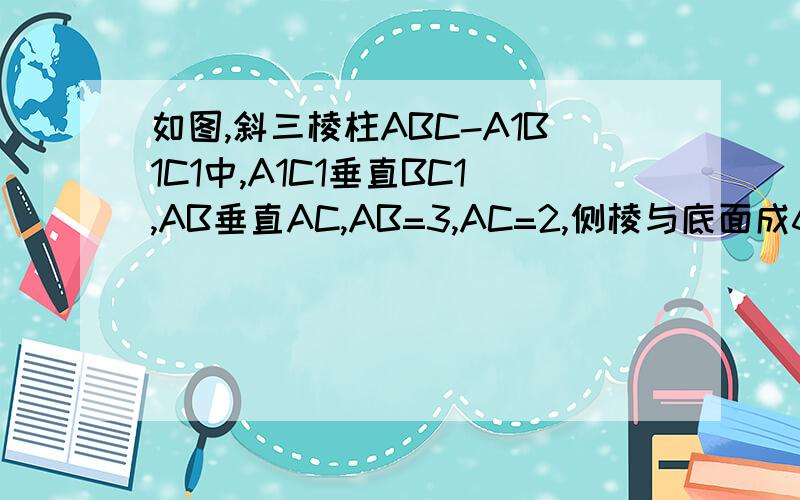 如图,斜三棱柱ABC-A1B1C1中,A1C1垂直BC1,AB垂直AC,AB=3,AC=2,侧棱与底面成60°,求此三棱柱体积最小值B1                    C1           A1        B                  C                                    H                       A几