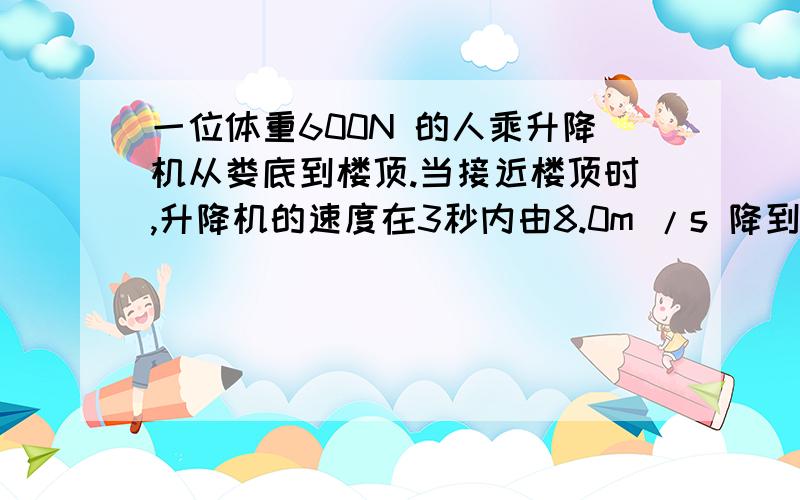 一位体重600N 的人乘升降机从娄底到楼顶.当接近楼顶时,升降机的速度在3秒内由8.0m /s 降到2.0m /s.则在这3秒内升降机地板对人的平均作用力大小是＿＿N (g =10m /s 平方)