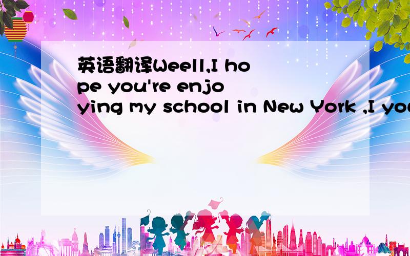 英语翻译Weell,I hope you're enjoying my school in New York ,I your school in Beijing,But l'm not feeling very well at the monent,I'm tired and have a lot of headaches,And I;m stressed out Becanse my Putonghua isn't improving.I stndy late every ni