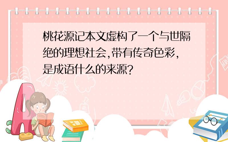 桃花源记本文虚构了一个与世隔绝的理想社会,带有传奇色彩,是成语什么的来源?