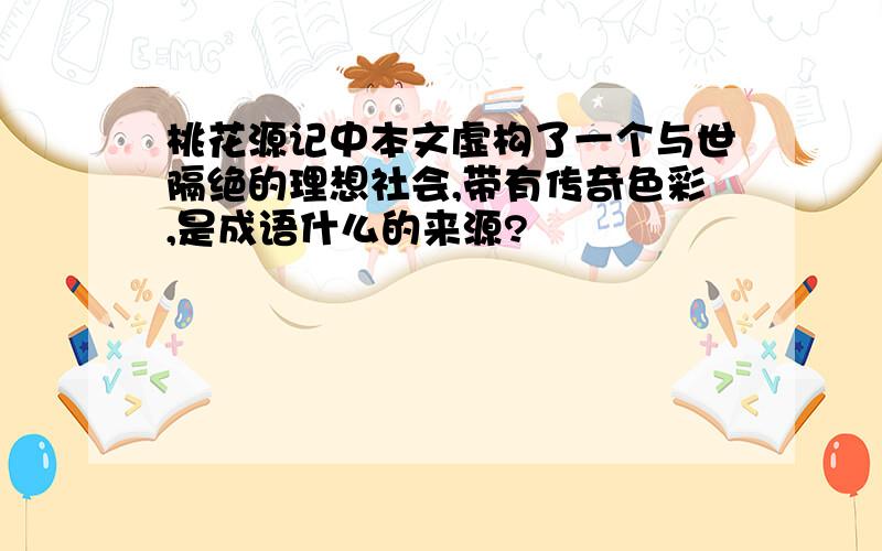 桃花源记中本文虚构了一个与世隔绝的理想社会,带有传奇色彩,是成语什么的来源?