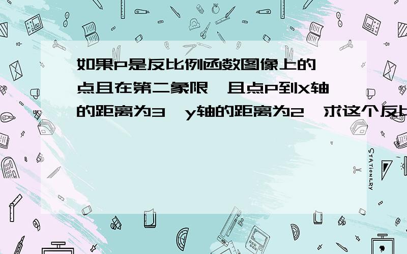 如果P是反比例函数图像上的一点且在第二象限,且点P到X轴的距离为3,y轴的距离为2,求这个反比例函数的解析