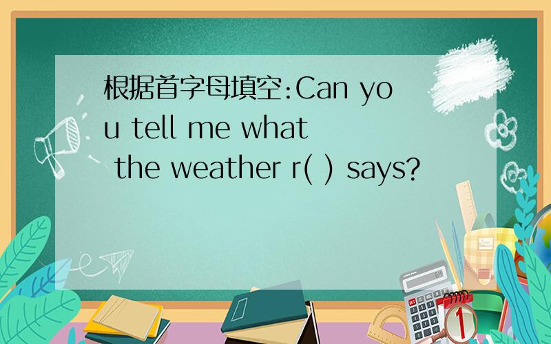 根据首字母填空:Can you tell me what the weather r( ) says?