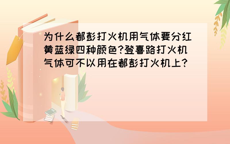 为什么都彭打火机用气体要分红黄蓝绿四种颜色?登喜路打火机气体可不以用在都彭打火机上?