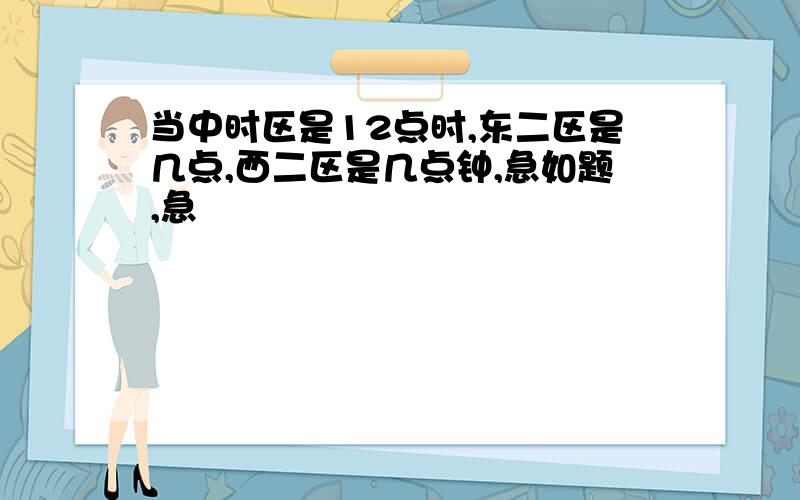 当中时区是12点时,东二区是几点,西二区是几点钟,急如题,急