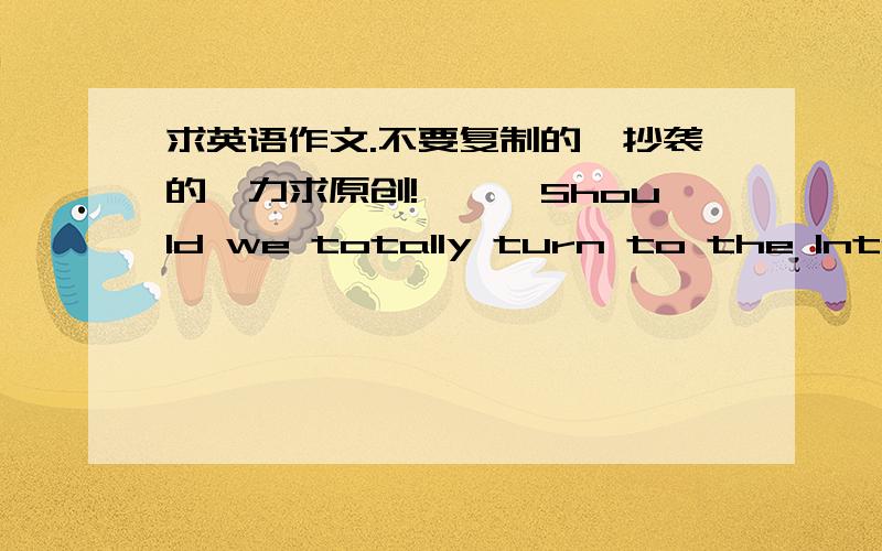 求英语作文.不要复制的,抄袭的,力求原创!,一、Should we totally turn to the Internet(1.现在不少人遇到问题就上网搜答案2.这种现象可能产生的影响3.个人观点)二、Should primary school offer a foreign language