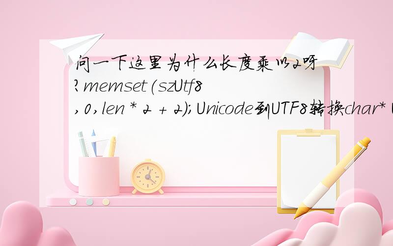 问一下这里为什么长度乘以2呀?memset(szUtf8,0,len * 2 + 2);Unicode到UTF8转换char* UnicodeToUtf8(CString unicode){int len; len = WideCharToMultiByte(CP_UTF8,0,(LPCWSTR)unicode,-1,NULL,0,NULL,NULL); char *szUtf8=new char[len + 1];memset(s