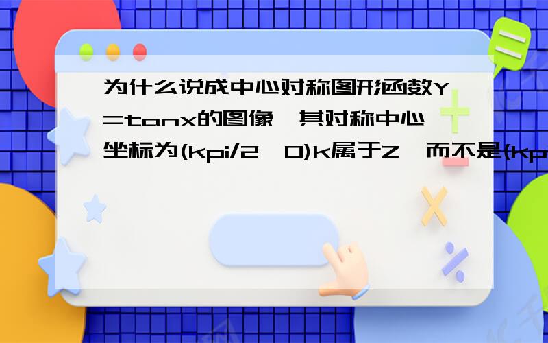 为什么说成中心对称图形函数Y=tanx的图像,其对称中心坐标为(kpi/2,0)k属于Z,而不是(kpi,o)k属于Z?怎么得来的从坐标(kpi/2,0)?正切函数的中心对称点是原点(0,0)周期是KPI,所以中心对称坐标应该是(kpi