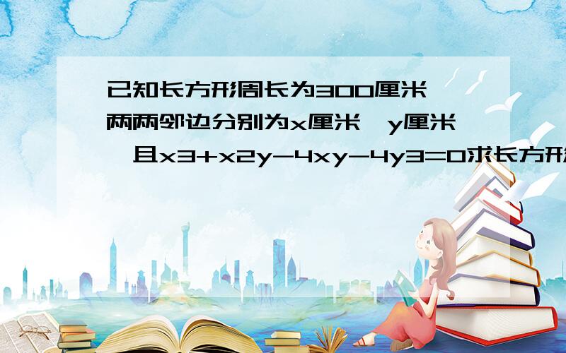 已知长方形周长为300厘米,两两邻边分别为x厘米、y厘米,且x3+x2y-4xy-4y3=0求长方形的面积