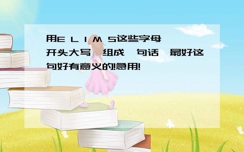 用E L I M S这些字母开头大写,组成一句话,最好这句好有意义的!急用!